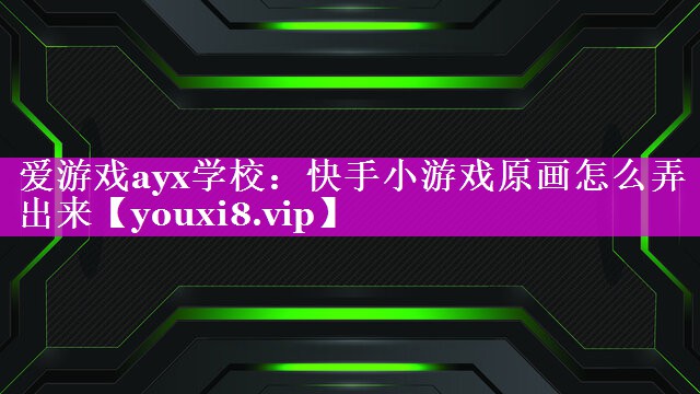 爱游戏ayx学校：快手小游戏原画怎么弄出来