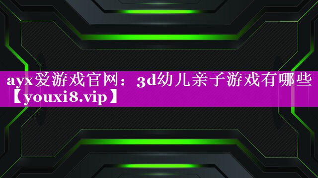 ayx爱游戏官网：3d幼儿亲子游戏有哪些