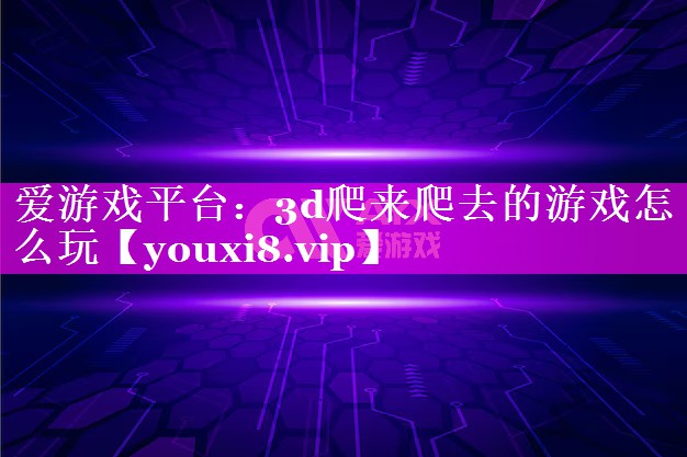 爱游戏平台：3d爬来爬去的游戏怎么玩