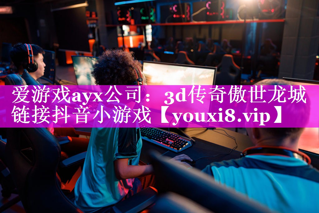 爱游戏ayx公司：3d传奇傲世龙城链接抖音小游戏