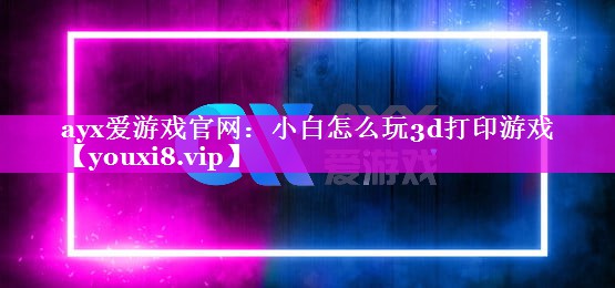 ayx爱游戏官网：小白怎么玩3d打印游戏