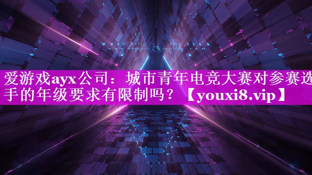 爱游戏ayx公司：城市青年电竞大赛对参赛选手的年级要求有限制吗？