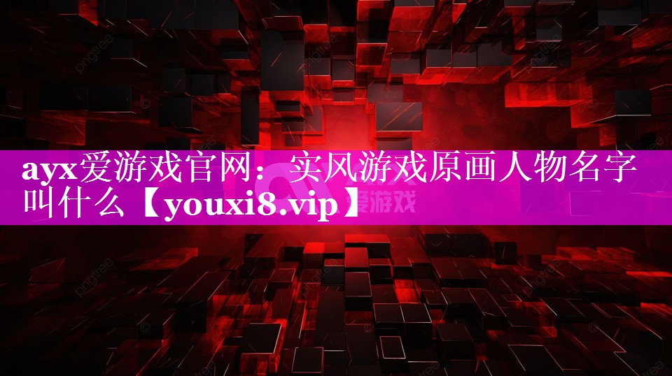 ayx爱游戏官网：实风游戏原画人物名字叫什么