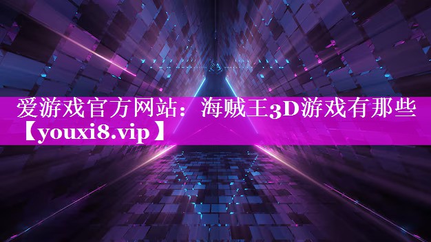 爱游戏官方网站：海贼王3D游戏有那些