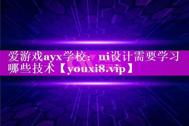 爱游戏ayx学校：ui设计需要学习哪些技术