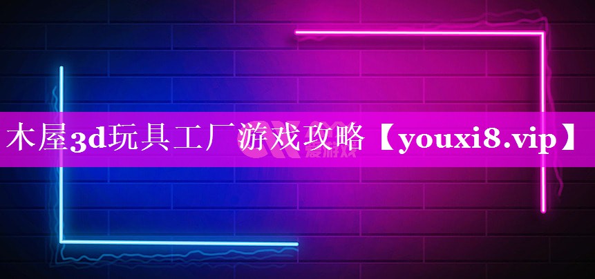 木屋3d玩具工厂游戏攻略