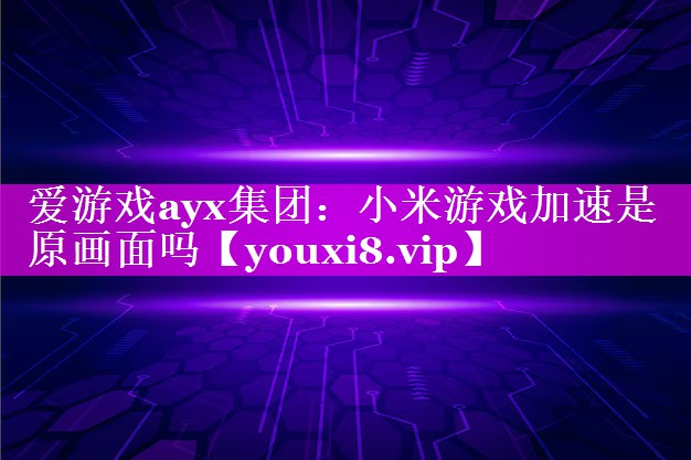 爱游戏ayx集团：小米游戏加速是原画面吗