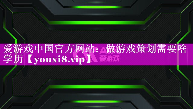爱游戏中国官方网站：做游戏策划需要啥学历