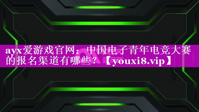 ayx爱游戏官网：中国电子青年电竞大赛的报名渠道有哪些？