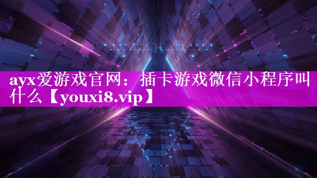 ayx爱游戏官网：插卡游戏微信小程序叫什么