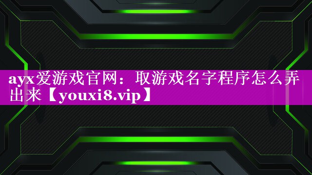 ayx爱游戏官网：取游戏名字程序怎么弄出来