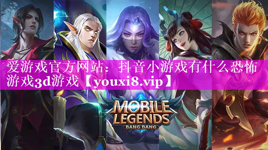 爱游戏官方网站：抖音小游戏有什么恐怖游戏3d游戏