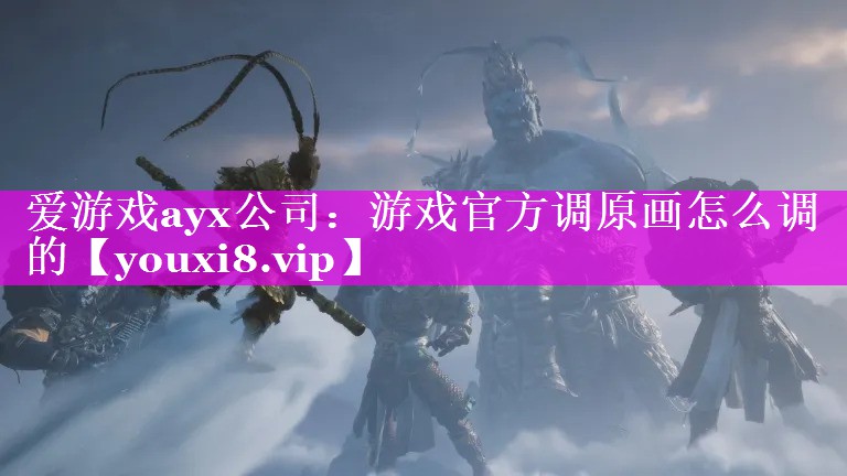 爱游戏ayx公司：游戏官方调原画怎么调的