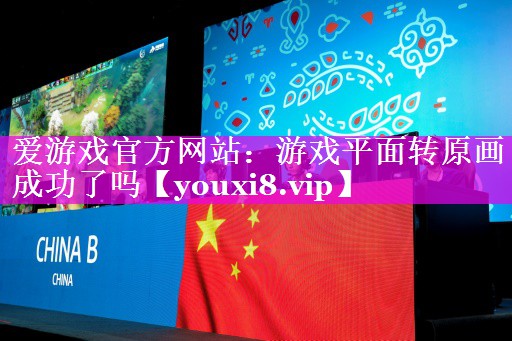 爱游戏官方网站：游戏平面转原画成功了吗