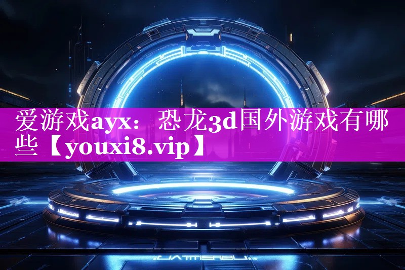 爱游戏ayx：恐龙3d国外游戏有哪些