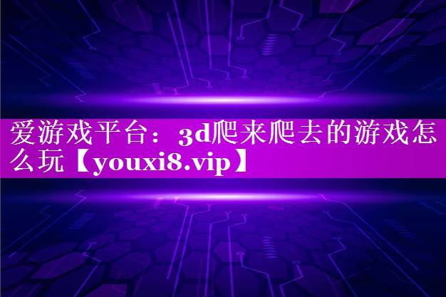 3d爬来爬去的游戏怎么玩