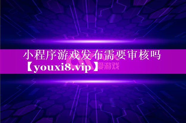 小程序游戏发布需要审核吗 小程序游戏发布需要审核吗