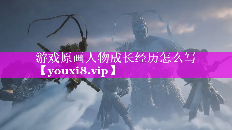 游戏原画人物成长经历怎么写 游戏原画人物成长经历怎么写