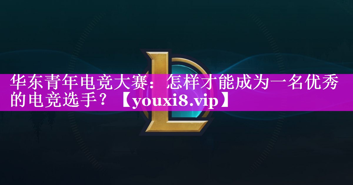 华东青年电竞大赛:怎样才能成为一名优秀的电竞选手? 华东青年电竞大赛:怎样才能成为一名优秀的电竞选手?