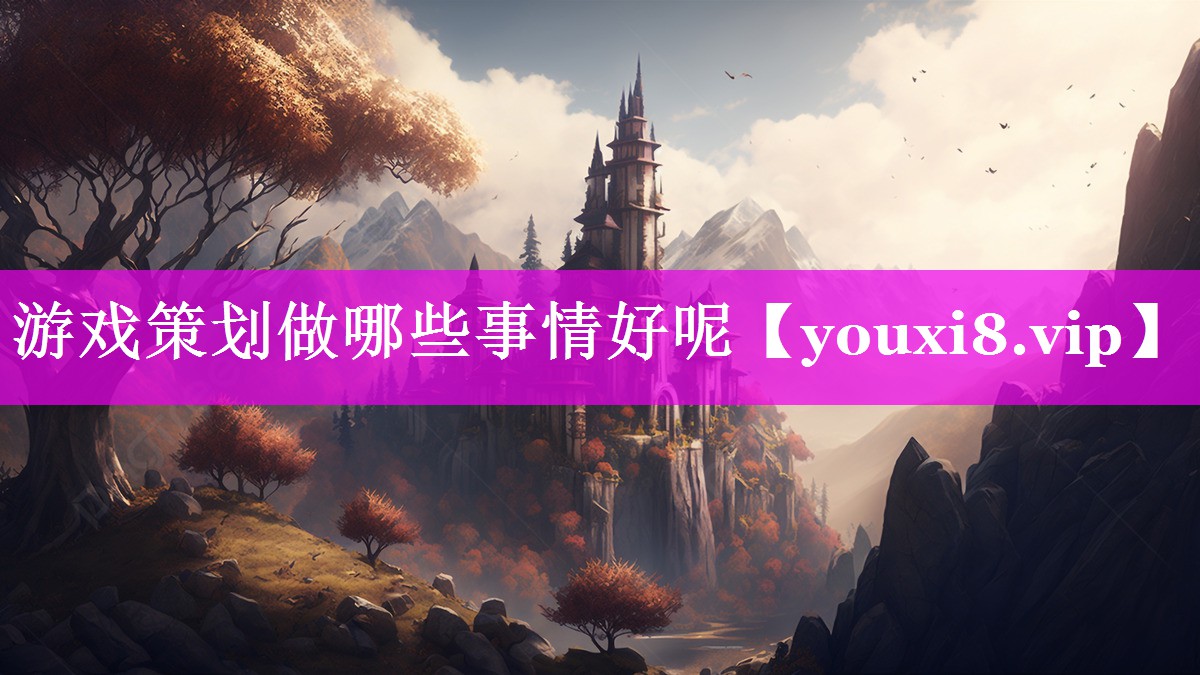 游戏策划做哪些事情好呢